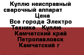 Куплю неисправный сварочный аппарат Fronius MW 3000.  › Цена ­ 50 000 - Все города Электро-Техника » Куплю   . Камчатский край,Петропавловск-Камчатский г.